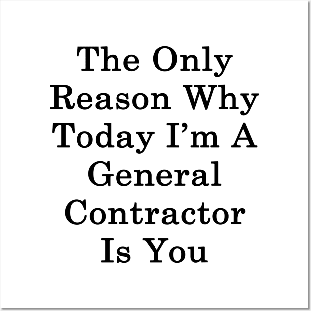 The Only Reason Why Today I'm A General Contractor Is You Wall Art by supernova23